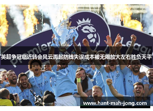 英超争冠临近转会风云再起防线失误成本被无限放大左右胜负天平