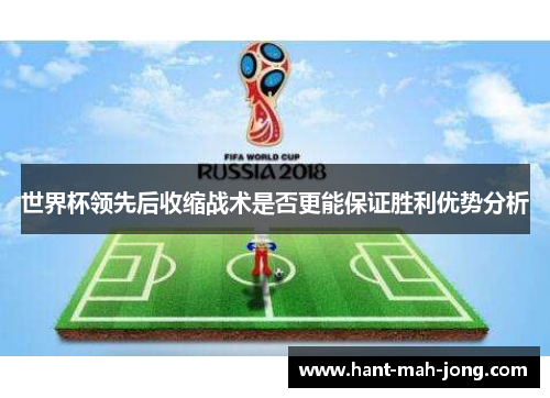 世界杯领先后收缩战术是否更能保证胜利优势分析