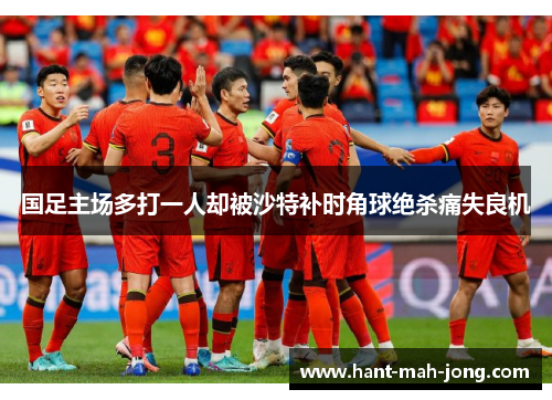 国足主场多打一人却被沙特补时角球绝杀痛失良机
