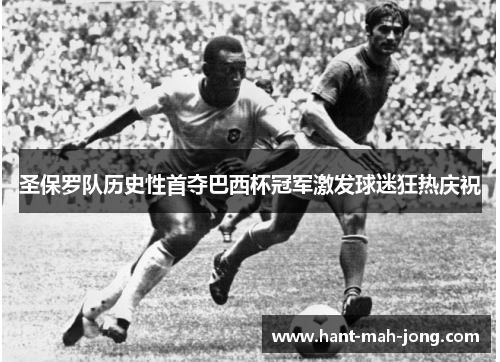 圣保罗队历史性首夺巴西杯冠军激发球迷狂热庆祝