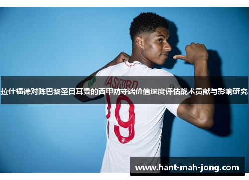 拉什福德对阵巴黎圣日耳曼的西甲防守端价值深度评估战术贡献与影响研究