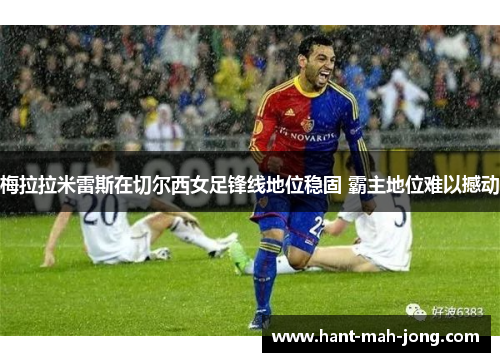 梅拉拉米雷斯在切尔西女足锋线地位稳固 霸主地位难以撼动