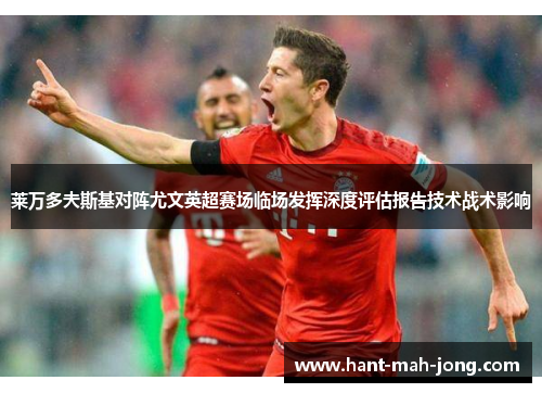 莱万多夫斯基对阵尤文英超赛场临场发挥深度评估报告技术战术影响