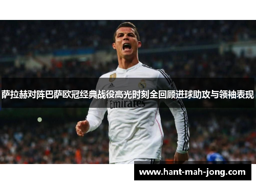 萨拉赫对阵巴萨欧冠经典战役高光时刻全回顾进球助攻与领袖表现