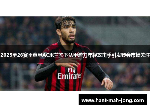 2025至26赛季意甲AC米兰签下法甲潜力年轻攻击手引发转会市场关注