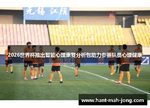 2026世界杯推出智能心理康复分析包助力参赛队员心理健康