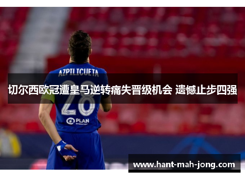 切尔西欧冠遭皇马逆转痛失晋级机会 遗憾止步四强