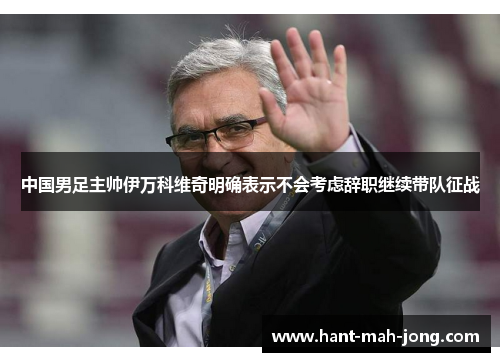 中国男足主帅伊万科维奇明确表示不会考虑辞职继续带队征战