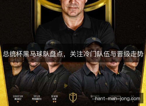总统杯黑马球队盘点，关注冷门队伍与晋级走势
