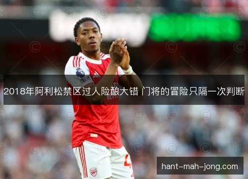 2018年阿利松禁区过人险酿大错 门将的冒险只隔一次判断